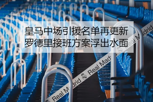 皇马中场引援名单再更新 罗德里接班方案浮出水面
